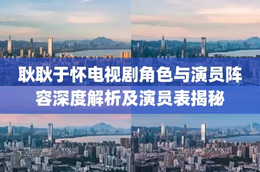 耿耿于怀电视剧角色与演员阵容深度解析及演员表揭秘