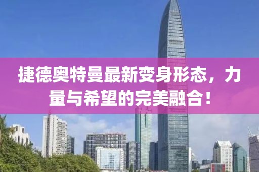 捷德奥特曼最新变身形态，力量与希望的完美融合！