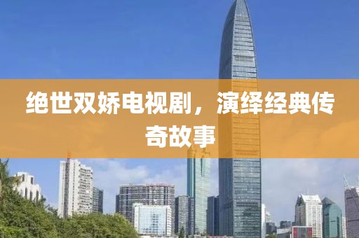 绝世双娇电视剧，演绎经典传奇故事
