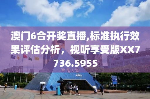 澳门6合开奖直播,标准执行效果评估分析，视听享受版XX7736.5955