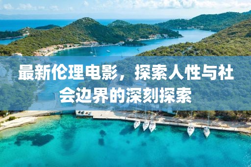 最新伦理电影，探索人性与社会边界的深刻探索