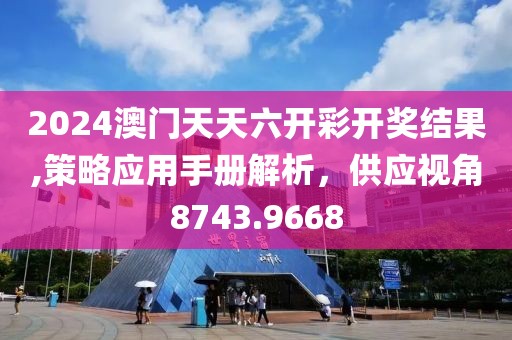 2024澳门天天六开彩开奖结果,策略应用手册解析，供应视角8743.9668