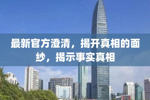 最新官方澄清，揭开真相的面纱，揭示事实真相
