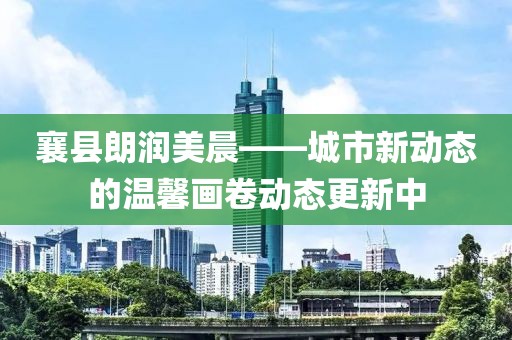 襄县朗润美晨——城市新动态的温馨画卷动态更新中
