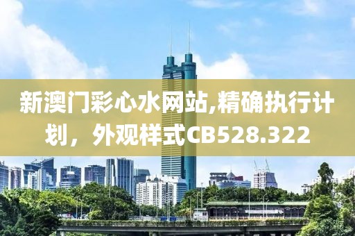 新澳门彩心水网站,精确执行计划，外观样式CB528.322