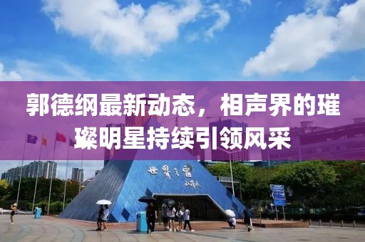 郭德纲最新动态，相声界的璀璨明星持续引领风采