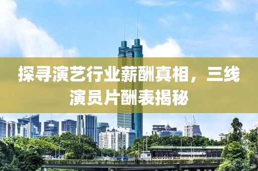 探寻演艺行业薪酬真相，三线演员片酬表揭秘