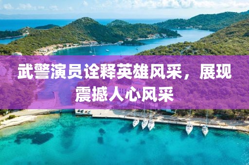 武警演员诠释英雄风采，展现震撼人心风采
