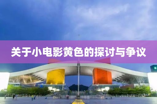 关于小电影黄色的探讨与争议