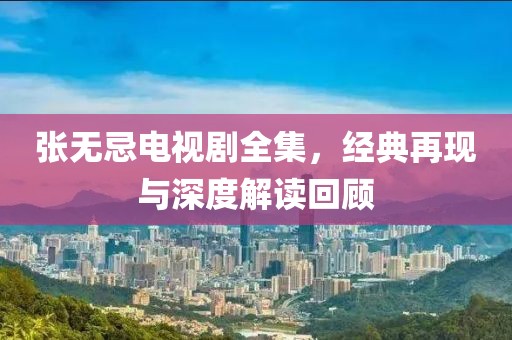 张无忌电视剧全集，经典再现与深度解读回顾