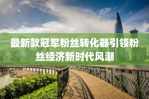 最新款冠军粉丝转化器引领粉丝经济新时代风潮