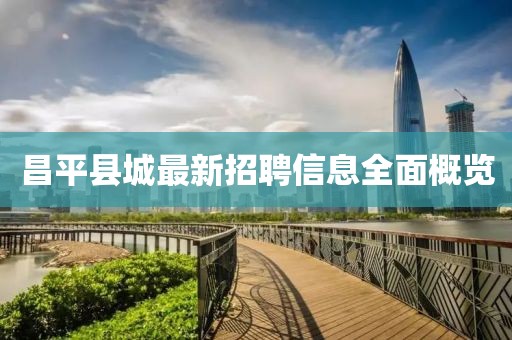 昌平县城最新招聘信息全面概览