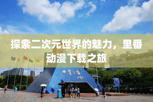 探索二次元世界的魅力，里番动漫下载之旅
