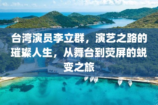 台湾演员李立群，演艺之路的璀璨人生，从舞台到荧屏的蜕变之旅
