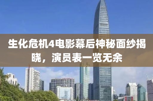 生化危机4电影幕后神秘面纱揭晓，演员表一览无余