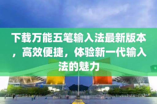 下载万能五笔输入法最新版本，高效便捷，体验新一代输入法的魅力