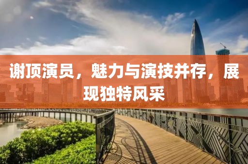 谢顶演员，魅力与演技并存，展现独特风采