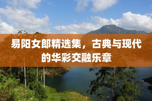 易阳女郎精选集，古典与现代的华彩交融乐章