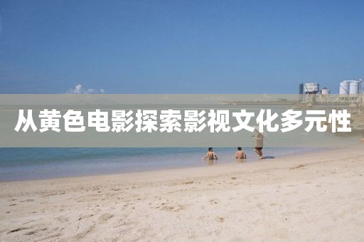 从黄色电影探索影视文化多元性