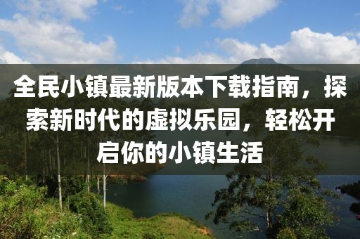 全民小镇最新版本下载指南，探索新时代的虚拟乐园，轻松开启你的小镇生活
