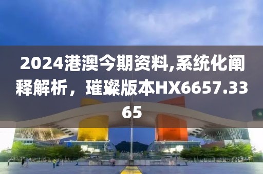 2024港澳今期资料,系统化阐释解析，璀璨版本HX6657.3365