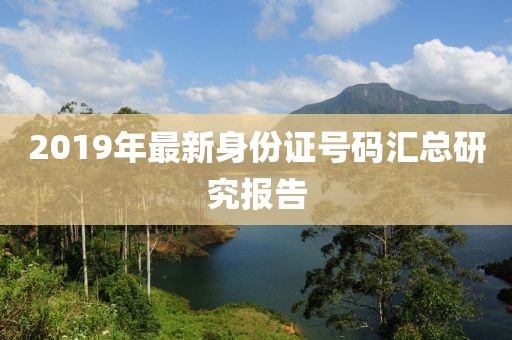 2019年最新身份证号码汇总研究报告
