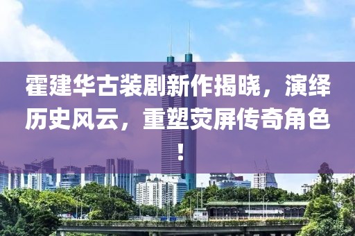 霍建华古装剧新作揭晓，演绎历史风云，重塑荧屏传奇角色！