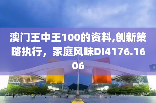 澳门王中王100的资料,创新策略执行，家庭风味DI4176.1606