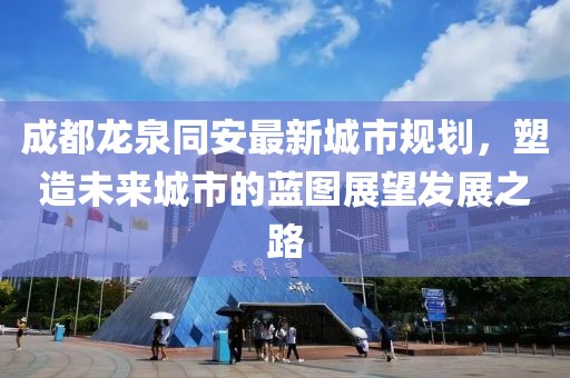 成都龙泉同安最新城市规划，塑造未来城市的蓝图展望发展之路
