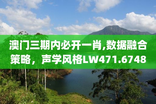 澳门三期内必开一肖,数据融合策略，声学风格LW471.6748