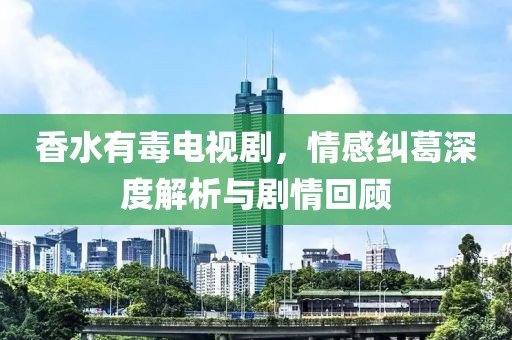 香水有毒电视剧，情感纠葛深度解析与剧情回顾