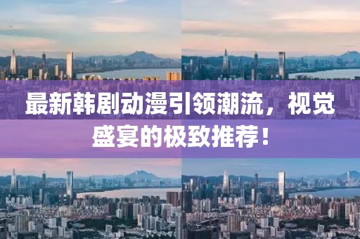 最新韩剧动漫引领潮流，视觉盛宴的极致推荐！