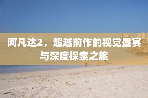 阿凡达2，超越前作的视觉盛宴与深度探索之旅
