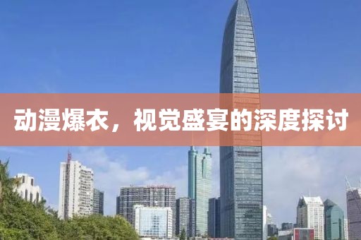 动漫爆衣，视觉盛宴的深度探讨