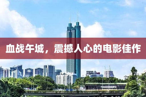 血战午城，震撼人心的电影佳作