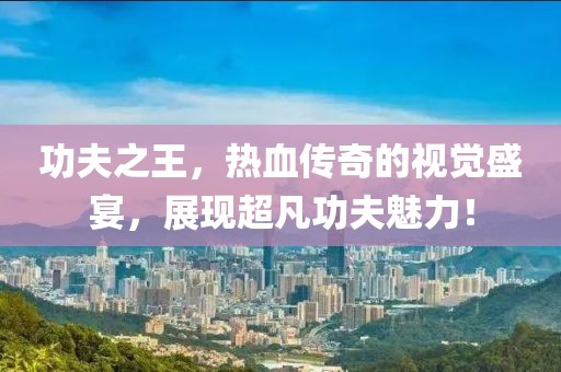 功夫之王，热血传奇的视觉盛宴，展现超凡功夫魅力！