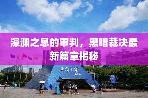 深渊之息的审判，黑暗裁决最新篇章揭秘