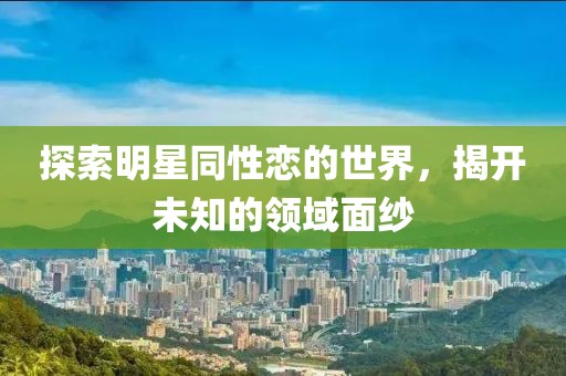 探索明星同性恋的世界，揭开未知的领域面纱