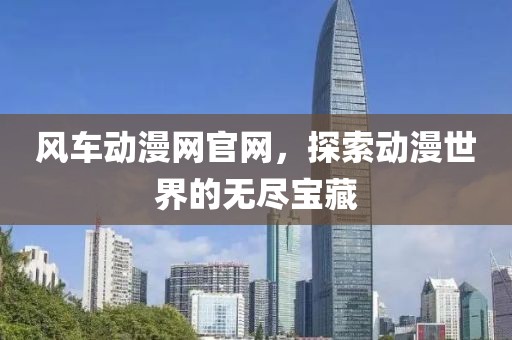 风车动漫网官网，探索动漫世界的无尽宝藏