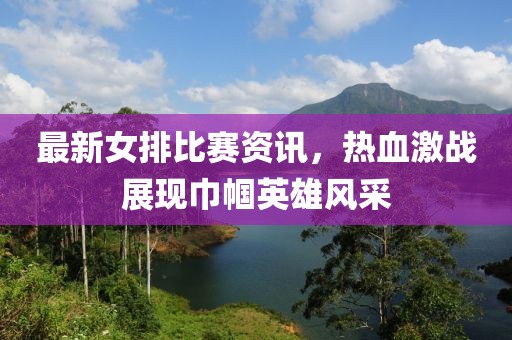 最新女排比赛资讯，热血激战展现巾帼英雄风采