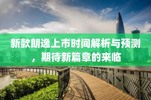 新款朗逸上市时间解析与预测，期待新篇章的来临