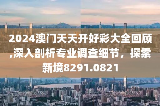 2024澳门天天开好彩大全回顾,深入剖析专业调查细节，探索新境8291.0821