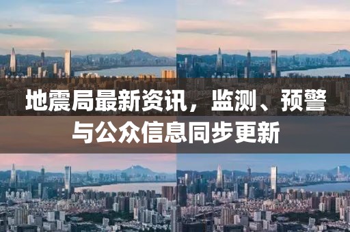 地震局最新资讯，监测、预警与公众信息同步更新