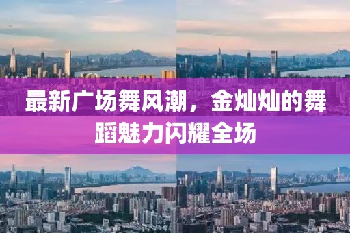 最新广场舞风潮，金灿灿的舞蹈魅力闪耀全场