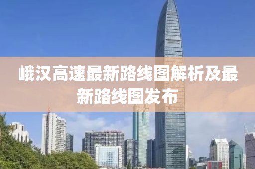 峨汉高速最新路线图解析及最新路线图发布