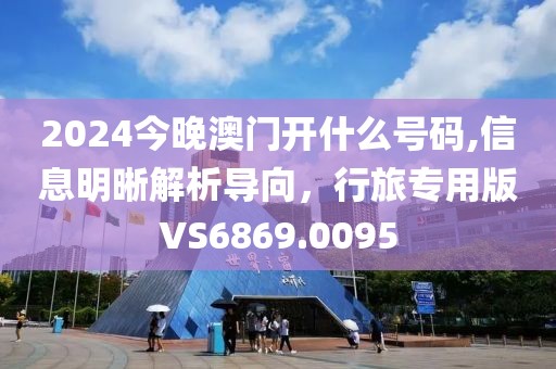 2024今晚澳门开什么号码,信息明晰解析导向，行旅专用版VS6869.0095