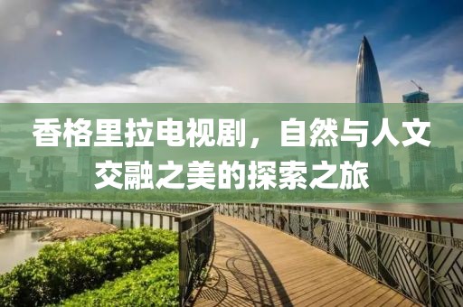 香格里拉电视剧，自然与人文交融之美的探索之旅