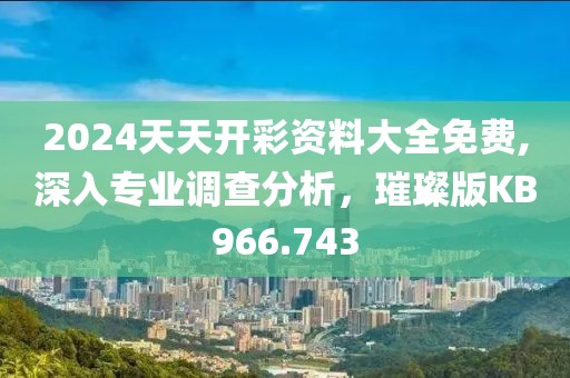 2024天天开彩资料大全免费,深入专业调查分析，璀璨版KB966.743