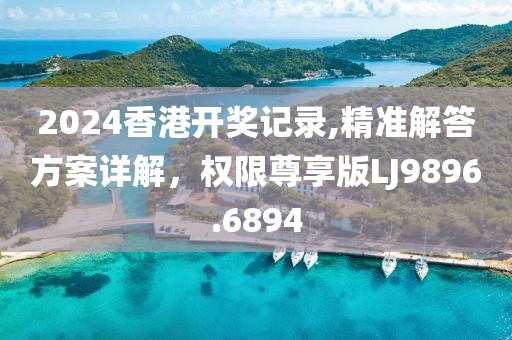 2024香港开奖记录,精准解答方案详解，权限尊享版LJ9896.6894