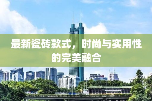 最新瓷砖款式，时尚与实用性的完美融合